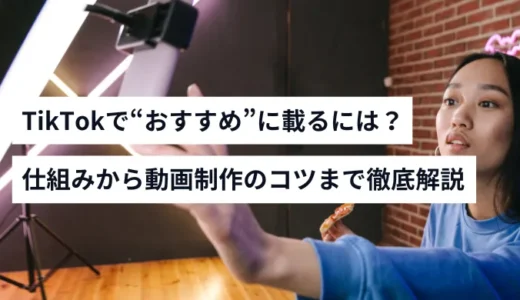 TikTokで“おすすめ”に載るには？レコメンドされる仕組みから動画制作のコツまで徹底解説